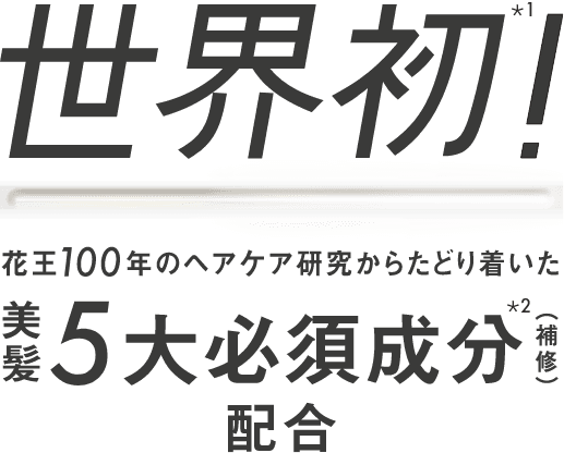 世界初 *1 花王100年のヘア研究からたどり着いた美髪5大必須成分配合